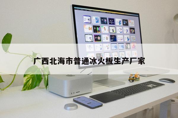 廣西北海市普通冰火板生產(chǎn)廠家
