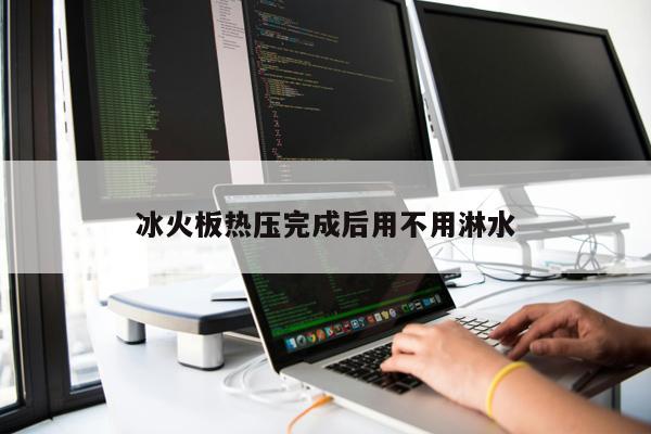 冰火板熱壓完成后用不用淋水